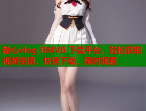 糖心vlog RMVB 下载平台，轻松获取视频资源，快速下载，随时观看  第1张