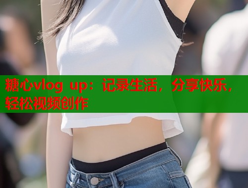 糖心vlog up：记录生活，分享快乐，轻松视频创作  第1张