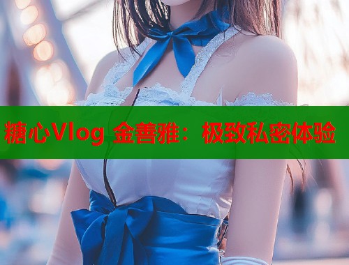 糖心Vlog 金善雅：极致私密体验  第1张