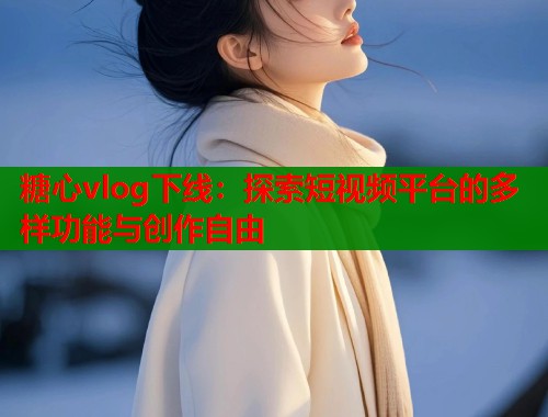 糖心vlog下线：探索短视频平台的多样功能与创作自由  第1张
