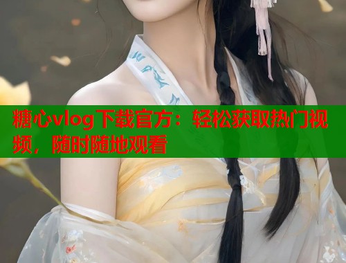 糖心vlog下载官方：轻松获取热门视频，随时随地观看  第2张