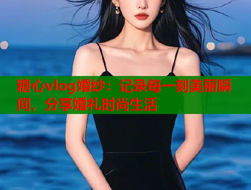 糖心vlog婚纱：记录每一刻美丽瞬间，分享婚礼时尚生活  第1张