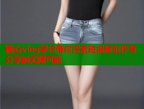 糖心vlog学长带你探索短视频创作与分享的无限可能  第1张