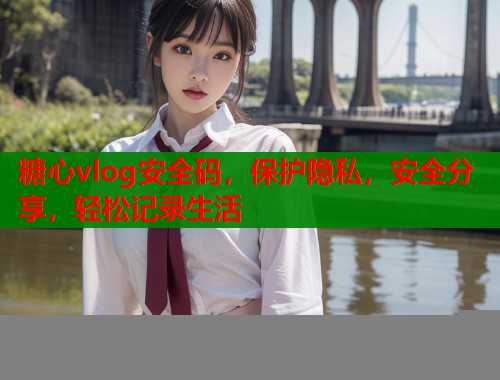 糖心vlog安全码，保护隐私，安全分享，轻松记录生活  第1张