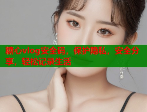 糖心vlog安全码，保护隐私，安全分享，轻松记录生活  第2张