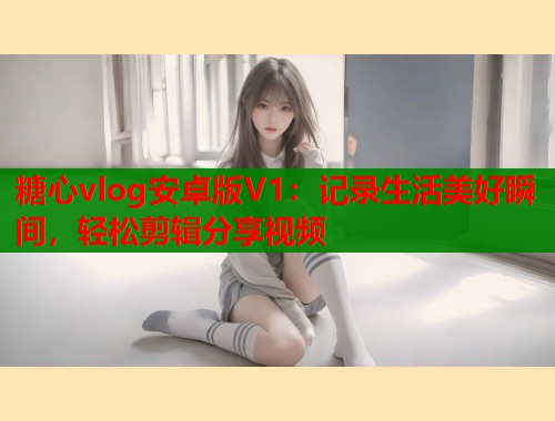 糖心vlog安卓版V1：记录生活美好瞬间，轻松剪辑分享视频  第1张