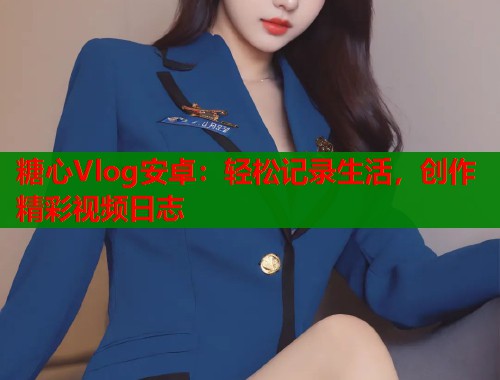 糖心Vlog安卓：轻松记录生活，创作精彩视频日志  第2张