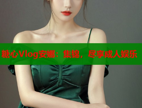糖心Vlog安娜：集锦，尽享成人娱乐  第2张