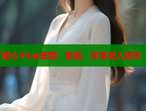 糖心Vlog安娜：集锦，尽享成人娱乐  第1张