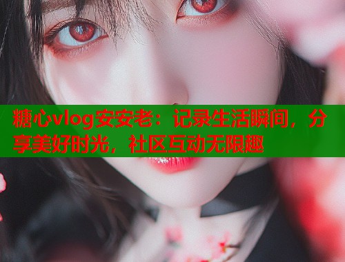 糖心vlog安安老：记录生活瞬间，分享美好时光，社区互动无限趣  第1张
