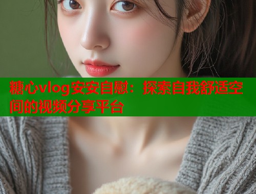糖心vlog安安自慰：探索自我舒适空间的视频分享平台  第1张