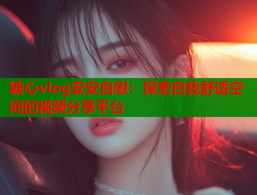 糖心vlog安安自慰：探索自我舒适空间的视频分享平台  第2张