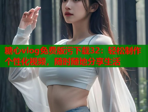 糖心vlog免费版污下载32：轻松制作个性化视频，随时随地分享生活  第1张
