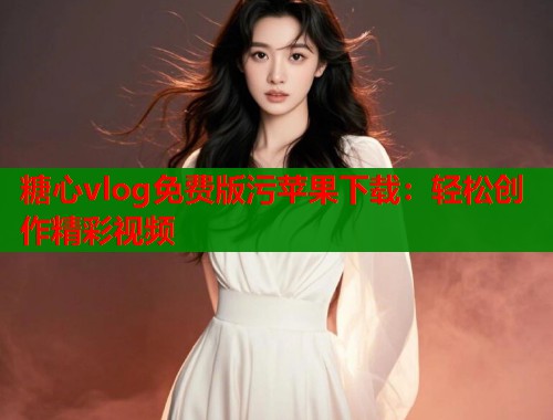 糖心vlog免费版污苹果下载：轻松创作精彩视频  第1张