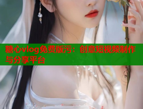 糖心vlog免费版污：创意短视频制作与分享平台  第1张