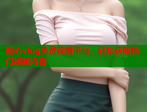 糖心vlog免费观看平台，轻松获取热门视频内容  第1张