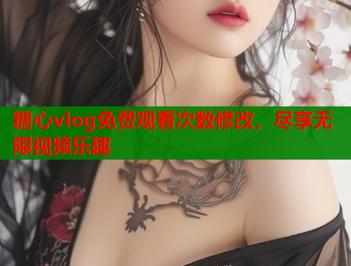 糖心vlog免费观看次数修改，尽享无限视频乐趣  第2张