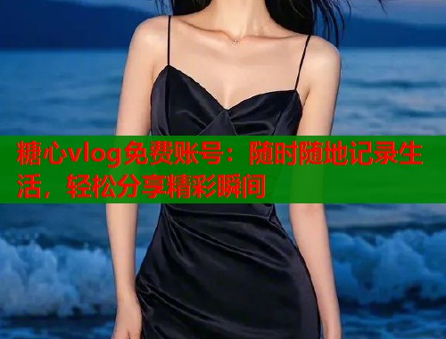 糖心vlog免费账号：随时随地记录生活，轻松分享精彩瞬间  第1张