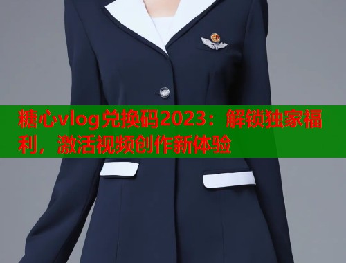 糖心vlog兑换码2023：解锁独家福利，激活视频创作新体验  第1张