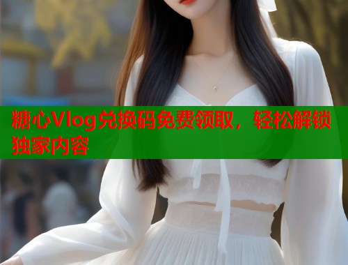糖心Vlog兑换码免费领取，轻松解锁独家内容  第2张