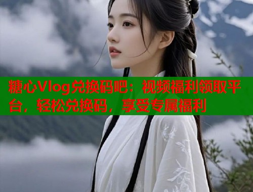 糖心Vlog兑换码吧：视频福利领取平台，轻松兑换码，享受专属福利  第1张