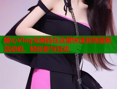糖心Vlog兑换码在这里快速找到最新活动码，轻松参与互动  第2张