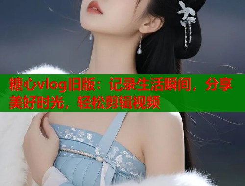 糖心vlog旧版：记录生活瞬间，分享美好时光，轻松剪辑视频  第1张