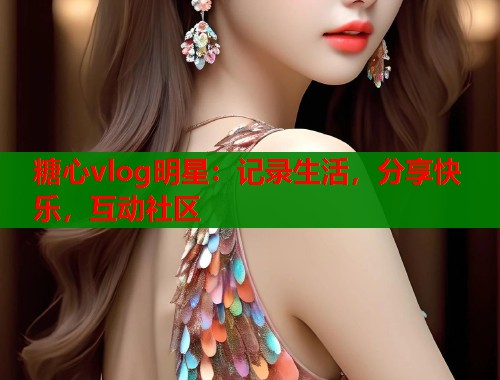 糖心vlog明星：记录生活，分享快乐，互动社区  第1张