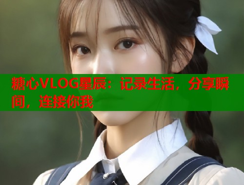 糖心VLOG星辰：记录生活，分享瞬间，连接你我  第1张
