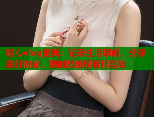糖心vlog更新：记录生活瞬间，分享美好时光，随时随地观看和互动  第1张