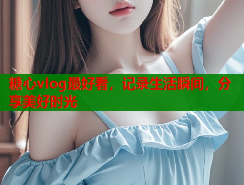 糖心vlog最好看，记录生活瞬间，分享美好时光  第1张