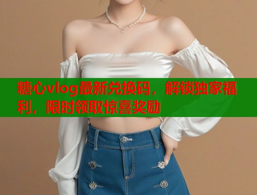 糖心vlog最新兑换码，解锁独家福利，限时领取惊喜奖励  第2张