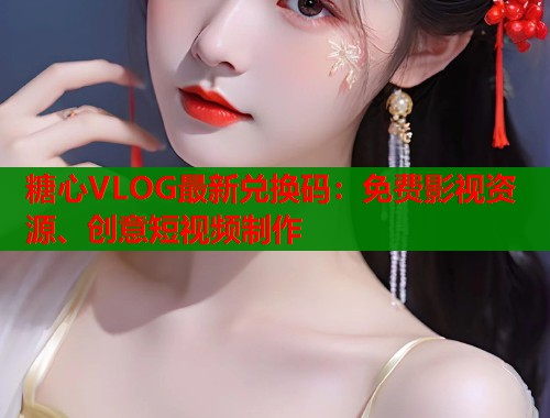 糖心VLOG最新兑换码：免费影视资源、创意短视频制作  第1张