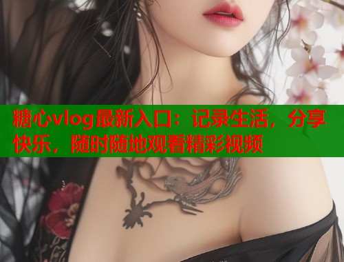 糖心vlog最新入口：记录生活，分享快乐，随时随地观看精彩视频  第1张