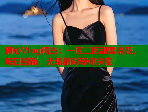 糖心Vlog精选：一区二区甜蜜诱惑，每日更新，无限精彩等你探索  第1张