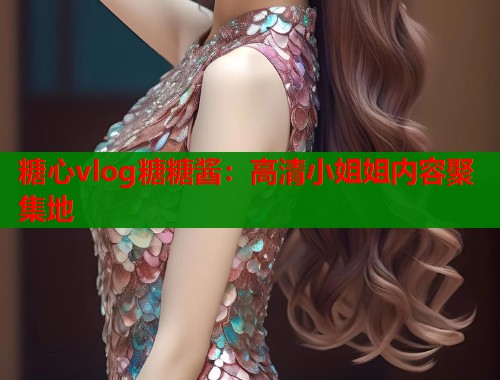 糖心vlog糖糖酱：高清小姐姐内容聚集地  第1张
