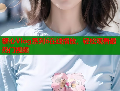 糖心Vlog系列6在线播放，轻松观看最热门视频  第1张