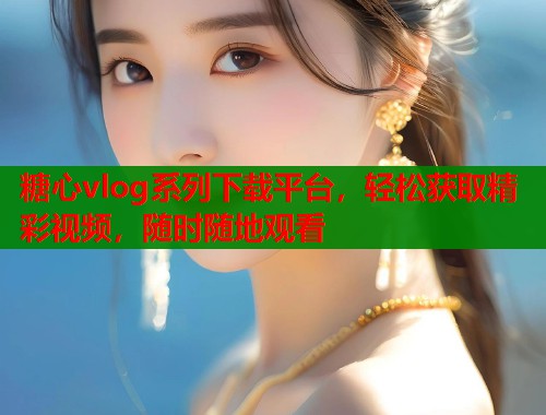 糖心vlog系列下载平台，轻松获取精彩视频，随时随地观看  第1张