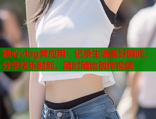 糖心vlog黄应用：记录生活美好瞬间，分享快乐时刻，随时随地创作视频  第1张