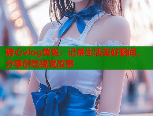 糖心vlog黄斑：记录生活美好瞬间，分享创意视觉故事  第1张