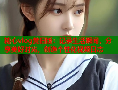 糖心vlog黄旧版：记录生活瞬间，分享美好时光，创造个性化视频日志  第2张