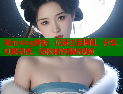 糖心vlog黄板：记录生活瞬间，分享创意灵感，轻松制作精彩视频  第1张