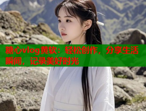 糖心vlog黄软：轻松创作，分享生活瞬间，记录美好时光  第1张