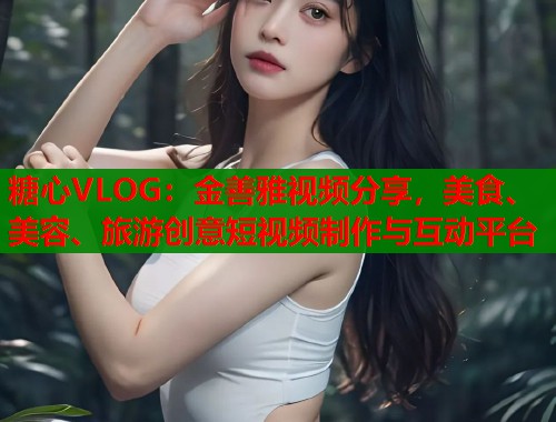 糖心VLOG：金善雅视频分享，美食、美容、旅游创意短视频制作与互动平台  第1张