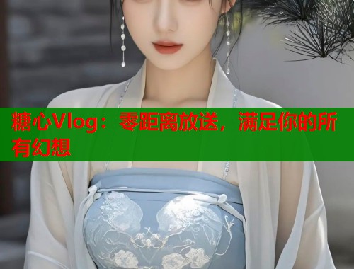 糖心Vlog：零距离放送，满足你的所有幻想  第1张