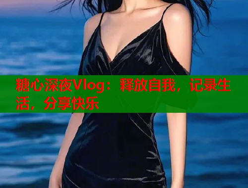 糖心深夜Vlog：释放自我，记录生活，分享快乐  第1张