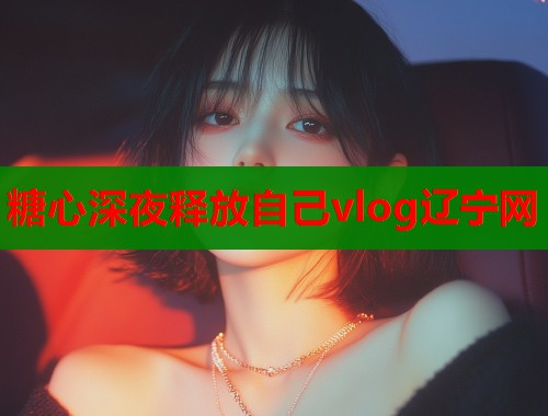 糖心深夜释放自己vlog辽宁网  第1张