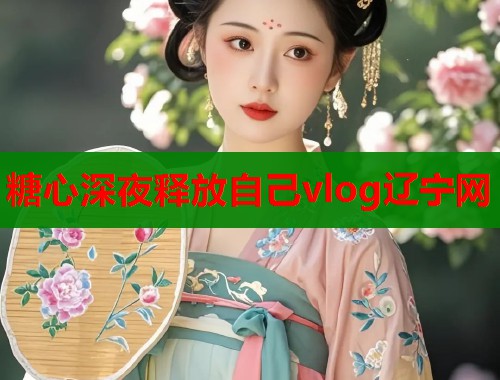 糖心深夜释放自己vlog辽宁网  第2张