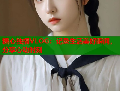 糖心独播VLOG：记录生活美好瞬间，分享心动时刻  第1张