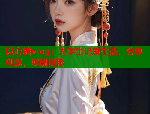 以心糖vlog：大学生记录生活，分享创意，展现自我  第1张